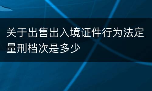 关于出售出入境证件行为法定量刑档次是多少