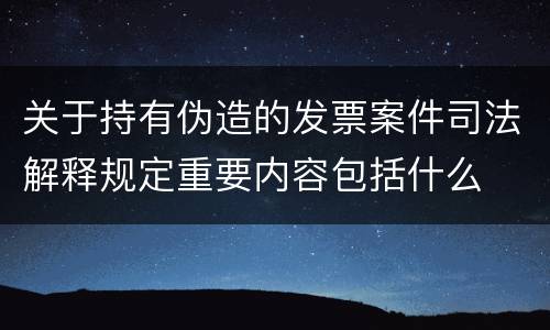 关于持有伪造的发票案件司法解释规定重要内容包括什么