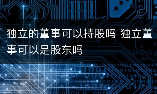 独立的董事可以持股吗 独立董事可以是股东吗