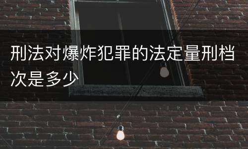 刑法对爆炸犯罪的法定量刑档次是多少