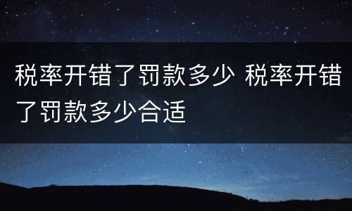 税率开错了罚款多少 税率开错了罚款多少合适