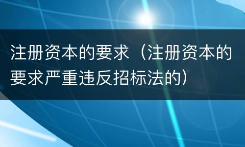 注册资本的要求（注册资本的要求严重违反招标法的）