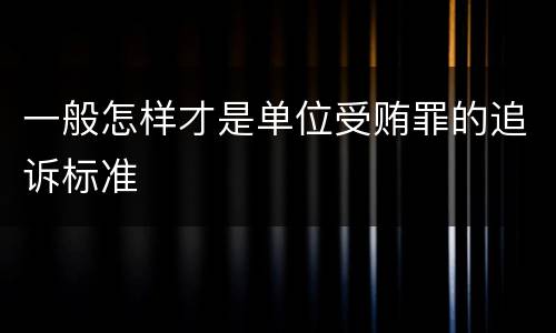 一般怎样才是单位受贿罪的追诉标准