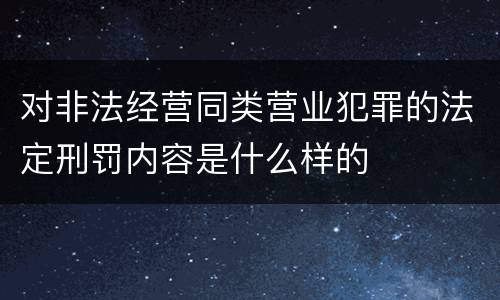 对非法经营同类营业犯罪的法定刑罚内容是什么样的