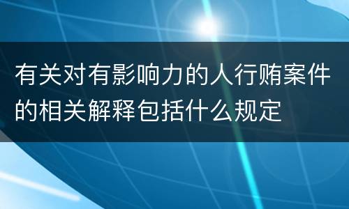 有关对有影响力的人行贿案件的相关解释包括什么规定