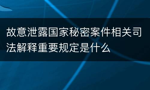 故意泄露国家秘密案件相关司法解释重要规定是什么