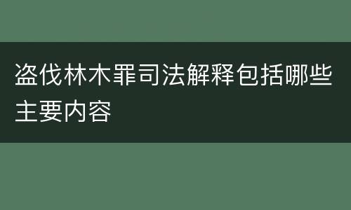 盗伐林木罪司法解释包括哪些主要内容
