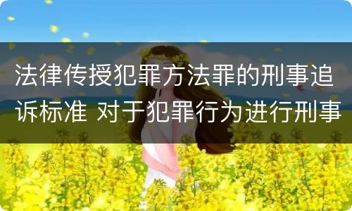 法律传授犯罪方法罪的刑事追诉标准 对于犯罪行为进行刑事追诉