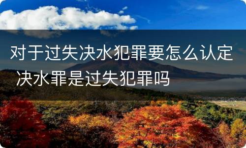 对于过失决水犯罪要怎么认定 决水罪是过失犯罪吗