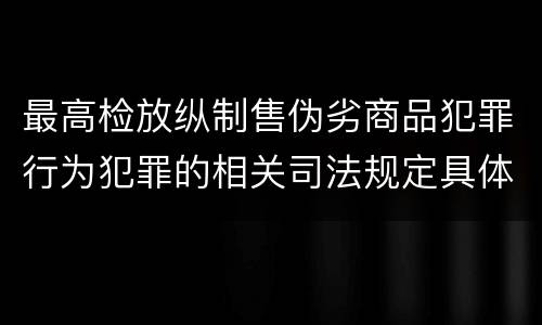 最高检放纵制售伪劣商品犯罪行为犯罪的相关司法规定具体是什么重要内容