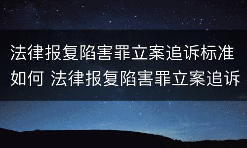 法律报复陷害罪立案追诉标准如何 法律报复陷害罪立案追诉标准如何理解