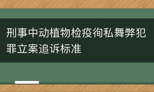 刑事中动植物检疫徇私舞弊犯罪立案追诉标准