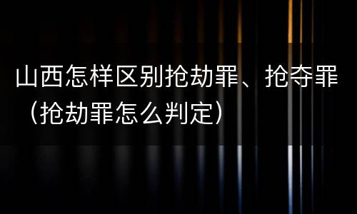 山西怎样区别抢劫罪、抢夺罪（抢劫罪怎么判定）