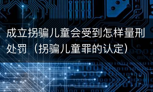 成立拐骗儿童会受到怎样量刑处罚（拐骗儿童罪的认定）