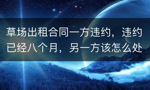 草场出租合同一方违约，违约已经八个月，另一方该怎么处理，有权要回草场吗