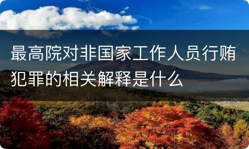 最高院对非国家工作人员行贿犯罪的相关解释是什么