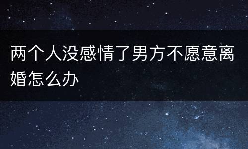 两个人没感情了男方不愿意离婚怎么办