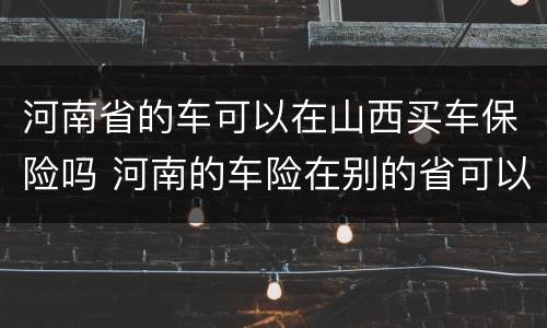 河南省的车可以在山西买车保险吗 河南的车险在别的省可以买吗