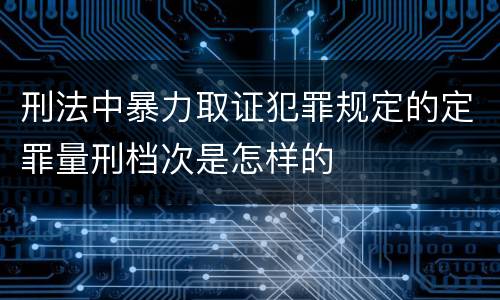 刑法中暴力取证犯罪规定的定罪量刑档次是怎样的