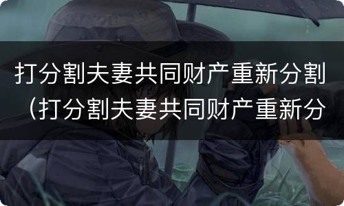 打分割夫妻共同财产重新分割（打分割夫妻共同财产重新分割有效吗）