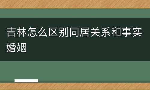 吉林怎么区别同居关系和事实婚姻