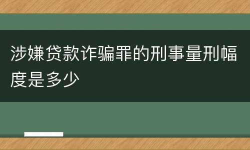 涉嫌贷款诈骗罪的刑事量刑幅度是多少