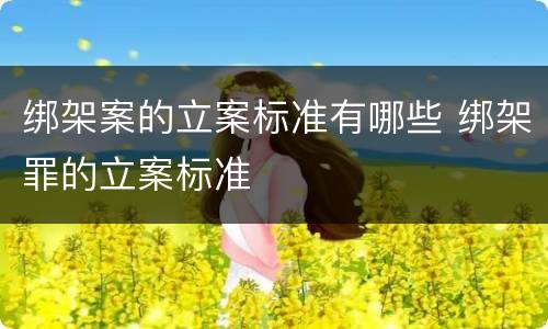 绑架案的立案标准有哪些 绑架罪的立案标准