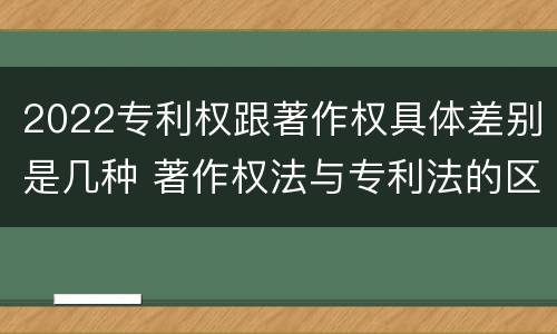 2022专利权跟著作权具体差别是几种 著作权法与专利法的区别