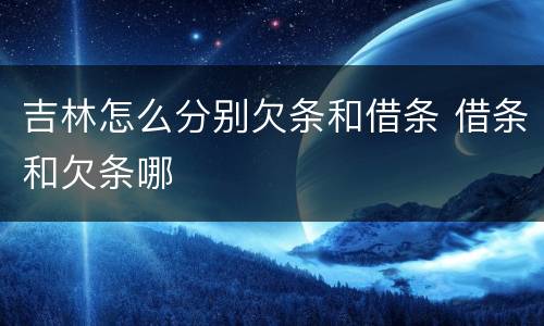 吉林怎么分别欠条和借条 借条和欠条哪