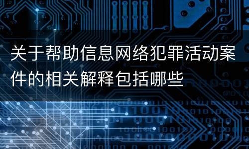 关于帮助信息网络犯罪活动案件的相关解释包括哪些