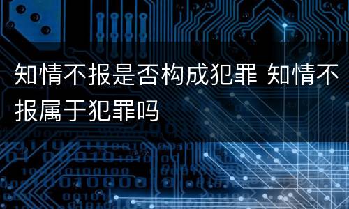 知情不报是否构成犯罪 知情不报属于犯罪吗