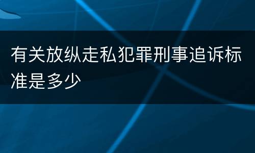 有关放纵走私犯罪刑事追诉标准是多少