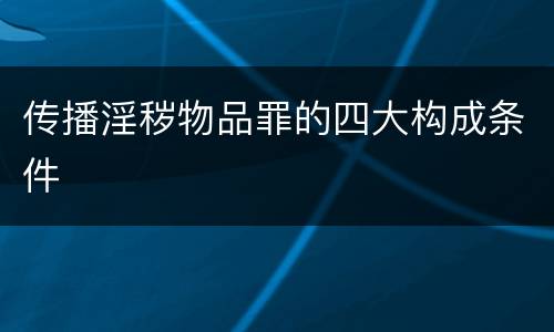 传播淫秽物品罪的四大构成条件