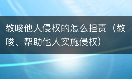 教唆他人侵权的怎么担责（教唆、帮助他人实施侵权）