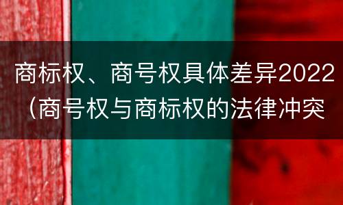 商标权、商号权具体差异2022（商号权与商标权的法律冲突与解决）