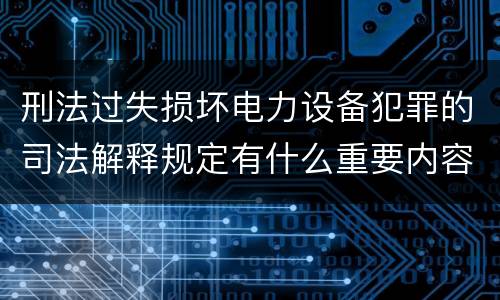 刑法过失损坏电力设备犯罪的司法解释规定有什么重要内容