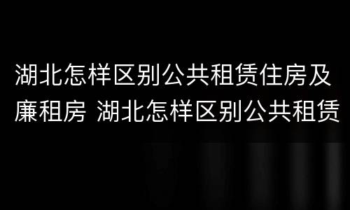 湖北怎样区别公共租赁住房及廉租房 湖北怎样区别公共租赁住房及廉租房呢