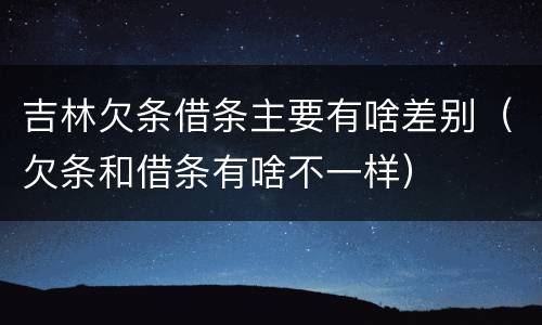 吉林欠条借条主要有啥差别（欠条和借条有啥不一样）