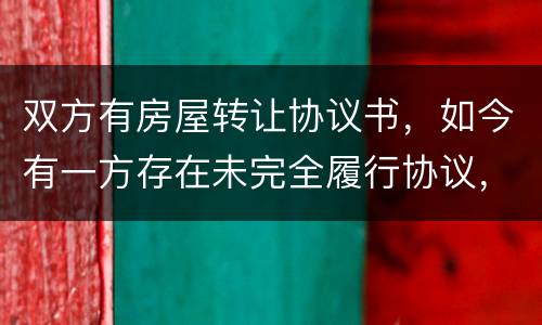 双方有房屋转让协议书，如今有一方存在未完全履行协议，这样的是否永久生效
