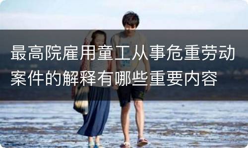 最高院雇用童工从事危重劳动案件的解释有哪些重要内容