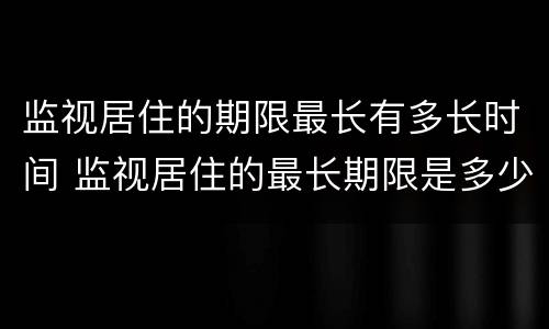 监视居住的期限最长有多长时间 监视居住的最长期限是多少