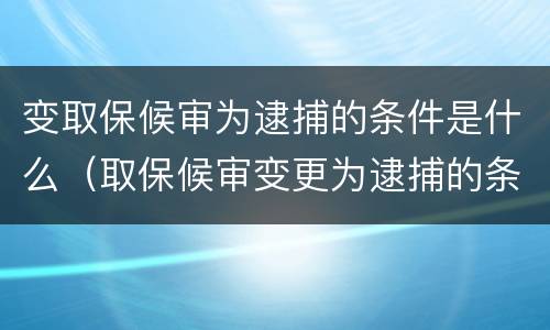 变取保候审为逮捕的条件是什么（取保候审变更为逮捕的条件）