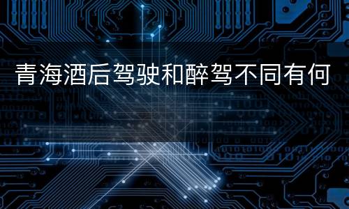青海酒后驾驶和醉驾不同有何