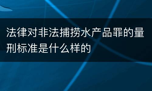 法律对非法捕捞水产品罪的量刑标准是什么样的