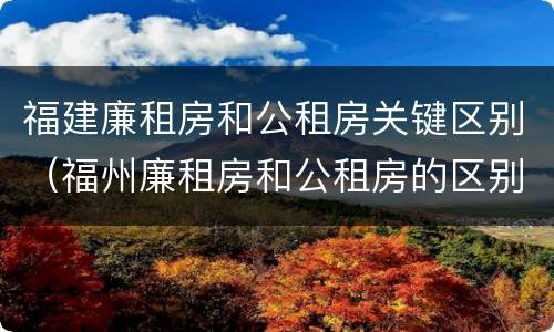 福建廉租房和公租房关键区别（福州廉租房和公租房的区别）