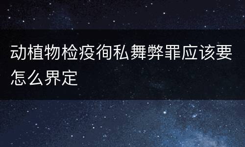 动植物检疫徇私舞弊罪应该要怎么界定