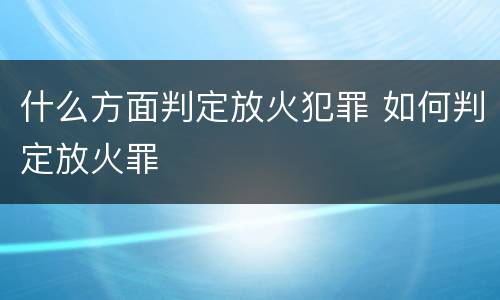 什么方面判定放火犯罪 如何判定放火罪