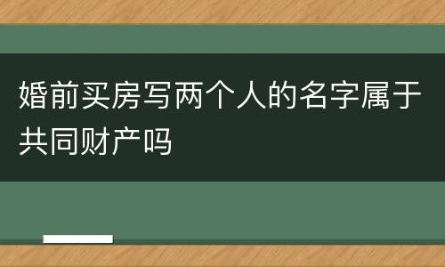 婚前买房写两个人的名字属于共同财产吗