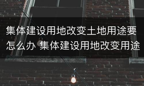 集体建设用地改变土地用途要怎么办 集体建设用地改变用途怎么办手续