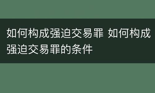 如何构成强迫交易罪 如何构成强迫交易罪的条件